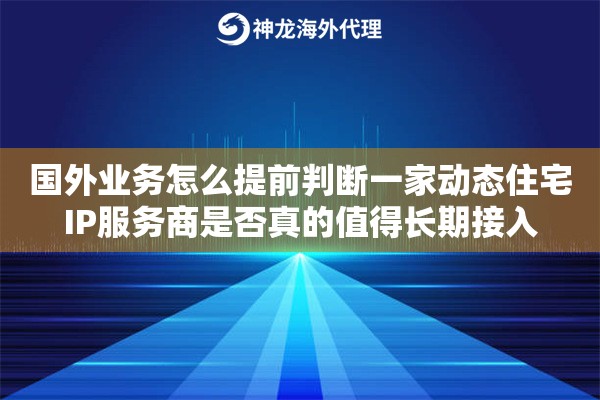 国外业务怎么提前判断一家动态住宅IP服务商是否真的值得长期接入