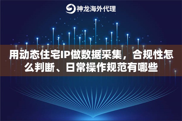 用动态住宅IP做数据采集，合规性怎么判断、日常操作规范有哪些