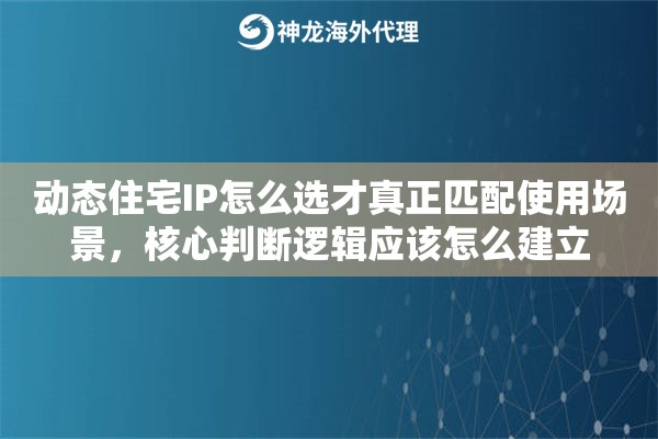 动态住宅IP怎么选才真正匹配使用场景，核心判断逻辑应该怎么建立
