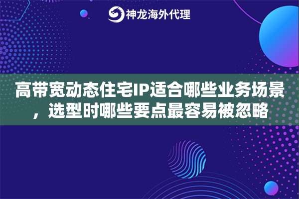 高带宽动态住宅IP适合哪些业务场景，选型时哪些要点最容易被忽略
