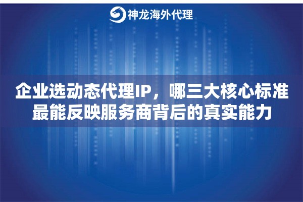 企业选动态代理IP,哪三大核心标准最能反映服务商背后的真实能力 企业选动态代理IP,哪三大核心标准最能反映服务商背后的真实能力