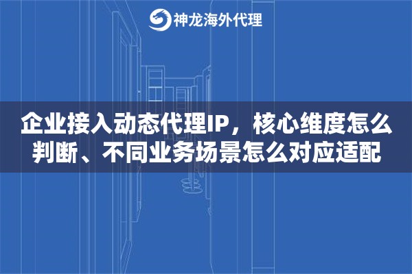 企业接入动态代理IP,核心维度怎么判断、不同业务场景怎么对应适配 企业接入动态代理IP,核心维度怎么判断、不同业务场景怎么对应适配