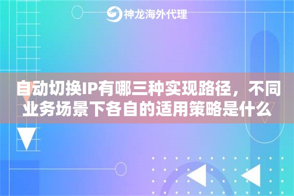 自动切换IP有哪三种实现路径,不同业务场景下各自的适用策略是什么 自动切换IP有哪三种实现路径,不同业务场景下各自的适用策略是什么