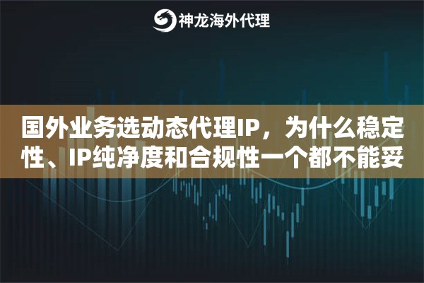 国外业务选动态代理IP,为什么稳定性、IP纯净度和合规性一个都不能妥协 国外业务选动态代理IP,为什么稳定性、IP纯净度和合规性一个都不能妥协