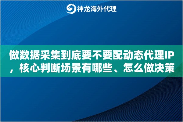 做数据采集到底要不要配动态代理IP,核心判断场景有哪些、怎么做决策 做数据采集到底要不要配动态代理IP,核心判断场景有哪些、怎么做决策