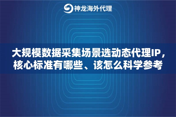 大规模数据采集场景选动态代理IP,核心标准有哪些、该怎么科学参考 大规模数据采集场景选动态代理IP,核心标准有哪些、该怎么科学参考