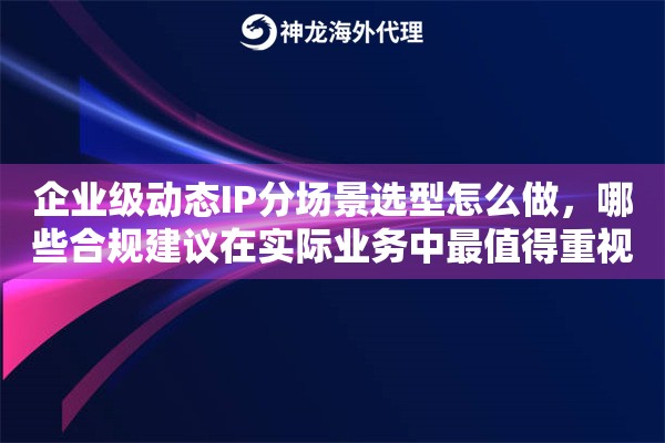 企业级动态IP分场景选型怎么做,哪些合规建议在实际业务中最值得重视 企业级动态IP分场景选型怎么做,哪些合规建议在实际业务中最值得重视