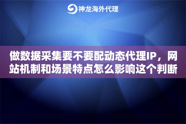 做数据采集要不要配动态代理IP,网站机制和场景特点怎么影响这个判断 做数据采集要不要配动态代理IP,网站机制和场景特点怎么影响这个判断