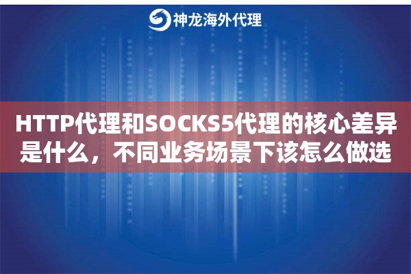 HTTP代理和SOCKS5代理的核心差异是什么,不同业务场景下该怎么做选择 HTTP代理和SOCKS5代理的核心差异是什么,不同业务场景下该怎么做选择