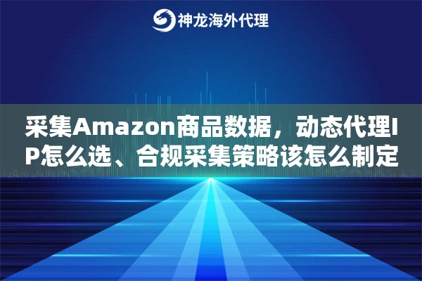 采集Amazon商品数据,动态代理IP怎么选、合规采集策略该怎么制定 采集Amazon商品数据,动态代理IP怎么选、合规采集策略该怎么制定