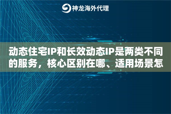 动态住宅IP和长效动态IP是两类不同的服务,核心区别在哪、适用场景怎么区分 动态住宅IP和长效动态IP是两类不同的服务,核心区别在哪、适用场景怎么区分