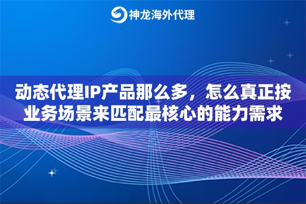 动态代理IP产品那么多，怎么真正按业务场景来匹配最核心的能力需求