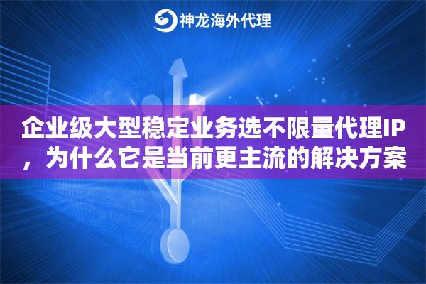 企业级大型稳定业务选不限量代理IP，为什么它是当前更主流的解决方案