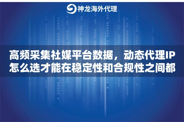 高频采集社媒平台数据，动态代理IP怎么选才能在稳定性和合规性之间都做好