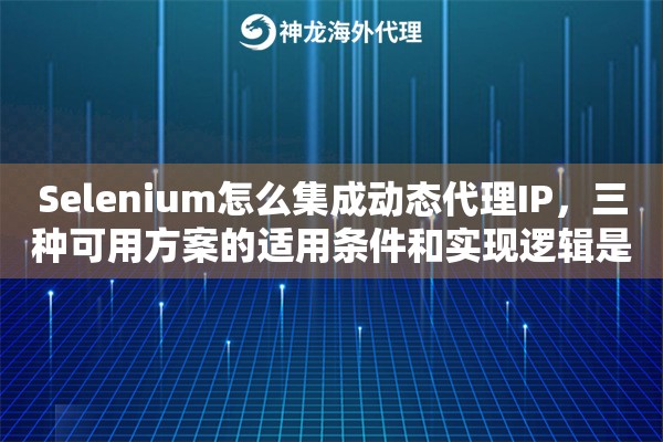 Selenium怎么集成动态代理IP，三种可用方案的适用条件和实现逻辑是什么
