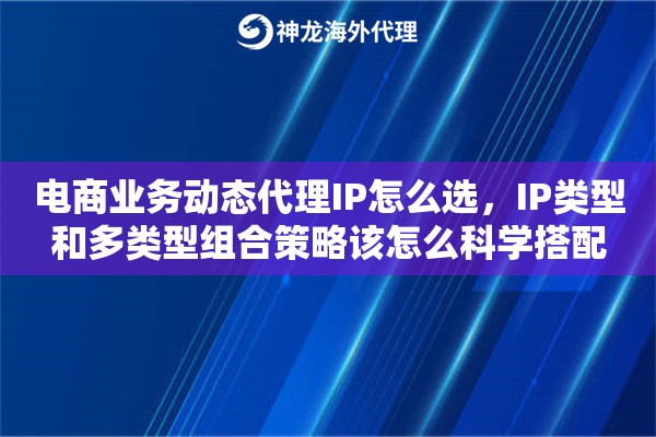 电商业务动态代理IP怎么选，IP类型和多类型组合策略该怎么科学搭配