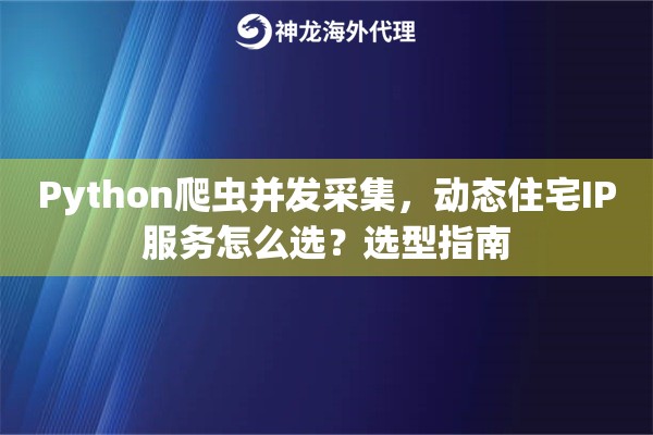 Python爬虫并发采集,动态住宅IP服务怎么选?选型指南 Python爬虫并发采集,动态住宅IP服务怎么选?选型指南