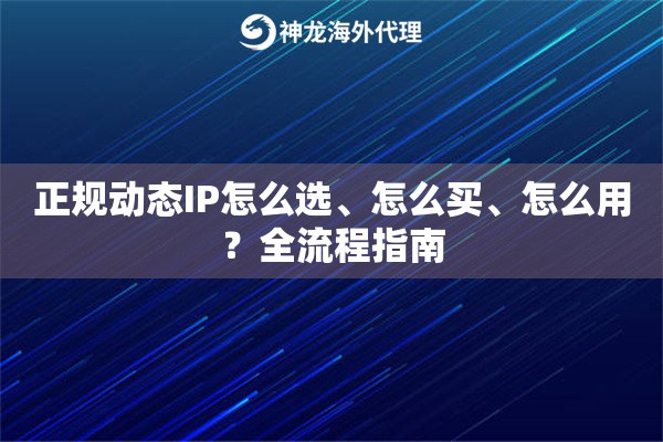 正规动态IP怎么选、怎么买、怎么用?全流程指南 正规动态IP怎么选、怎么买、怎么用?全流程指南