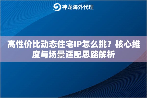 高性价比动态住宅IP怎么挑?核心维度与场景适配思路解析 高性价比动态住宅IP怎么挑?核心维度与场景适配思路解析