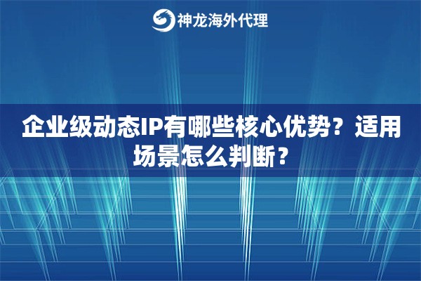企业级动态IP有哪些核心优势?适用场景怎么判断? 企业级动态IP有哪些核心优势?适用场景怎么判断?