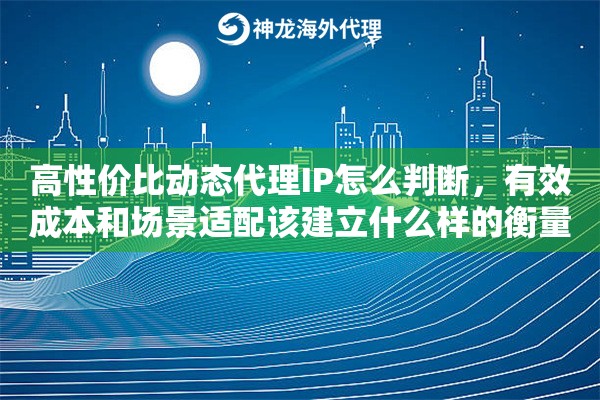 高性价比动态代理IP怎么判断,有效成本和场景适配该建立什么样的衡量逻辑 高性价比动态代理IP怎么判断,有效成本和场景适配该建立什么样的衡量逻辑