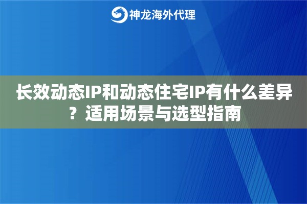 长效动态IP和动态住宅IP有什么差异?适用场景与选型指南 长效动态IP和动态住宅IP有什么差异?适用场景与选型指南