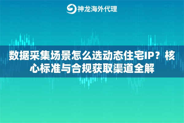 数据采集场景怎么选动态住宅IP?核心标准与合规获取渠道全解 数据采集场景怎么选动态住宅IP?核心标准与合规获取渠道全解