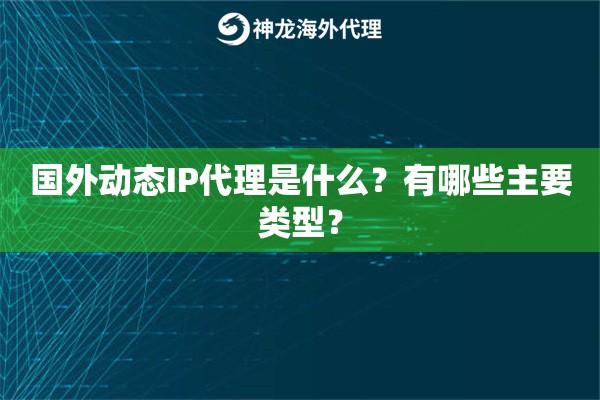 国外动态IP代理是什么？有哪些主要类型？