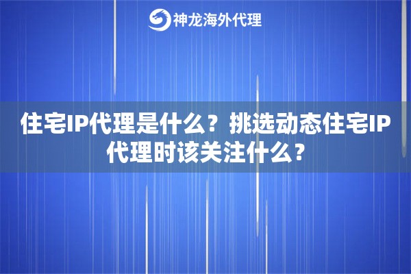 住宅IP代理是什么？挑选动态住宅IP代理时该关注什么？