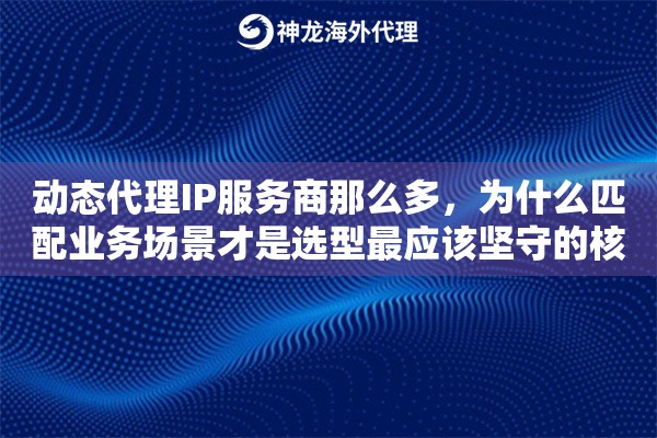 动态代理IP服务商那么多,为什么匹配业务场景才是选型最应该坚守的核心逻辑 动态代理IP服务商那么多,为什么匹配业务场景才是选型最应该坚守的核心逻辑