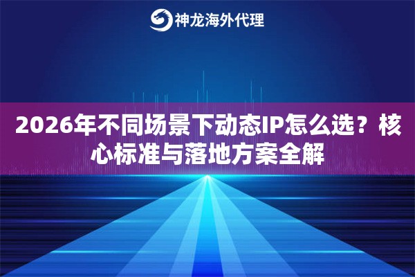 2026年不同场景下动态IP怎么选?核心标准与落地方案全解 2026年不同场景下动态IP怎么选?核心标准与落地方案全解
