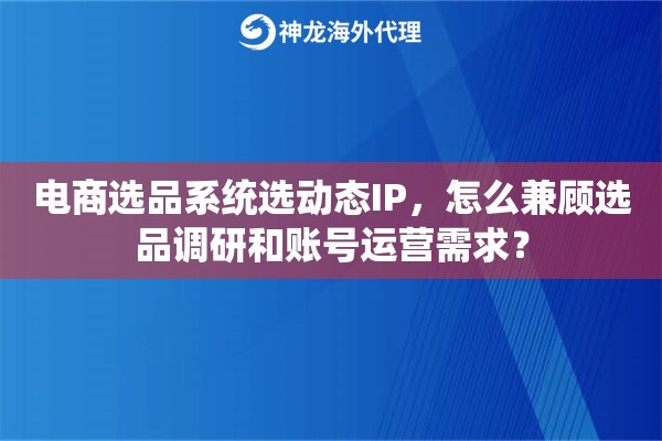 电商选品系统选动态IP,怎么兼顾选品调研和账号运营需求? 电商选品系统选动态IP,怎么兼顾选品调研和账号运营需求?