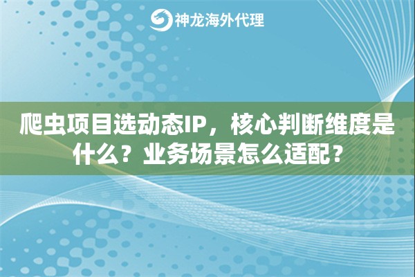 爬虫项目选动态IP,核心判断维度是什么?业务场景怎么适配? 爬虫项目选动态IP,核心判断维度是什么?业务场景怎么适配?