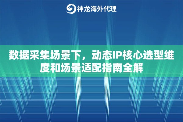 数据采集场景下,动态IP核心选型维度和场景适配指南全解 数据采集场景下,动态IP核心选型维度和场景适配指南全解