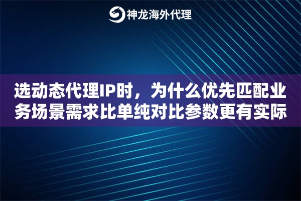 选动态代理IP时,为什么优先匹配业务场景需求比单纯对比参数更有实际意义 选动态代理IP时,为什么优先匹配业务场景需求比单纯对比参数更有实际意义
