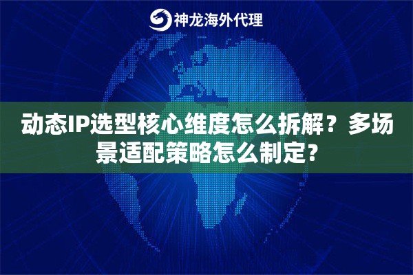 动态IP选型核心维度怎么拆解?多场景适配策略怎么制定? 动态IP选型核心维度怎么拆解?多场景适配策略怎么制定?