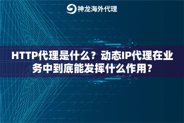 HTTP代理是什么?动态IP代理在业务中到底能发挥什么作用? HTTP代理是什么?动态IP代理在业务中到底能发挥什么作用?