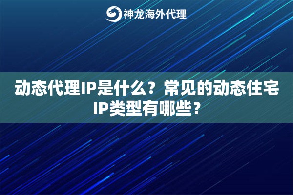 动态代理IP是什么？常见的动态住宅IP类型有哪些？