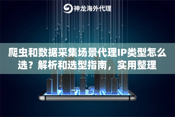 爬虫和数据采集场景代理IP类型怎么选？解析和选型指南，实用整理