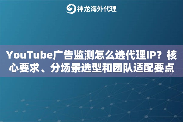 YouTube广告监测怎么选代理IP？核心要求、分场景选型和团队适配要点