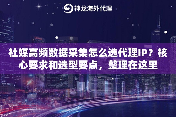 社媒高频数据采集怎么选代理IP？核心要求和选型要点，整理在这里
