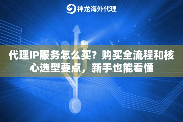 代理IP服务怎么买？购买全流程和核心选型要点，新手也能看懂