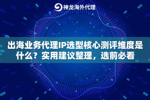 出海业务代理IP选型核心测评维度是什么？实用建议整理，选前必看