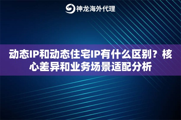 动态IP和动态住宅IP有什么区别？核心差异和业务场景适配分析