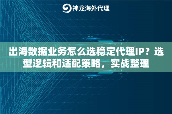 出海数据业务怎么选稳定代理IP？选型逻辑和适配策略，实战整理
