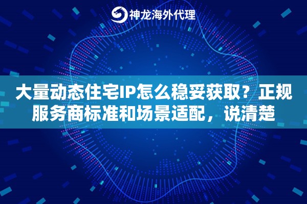 大量动态住宅IP怎么稳妥获取？正规服务商标准和场景适配，说清楚