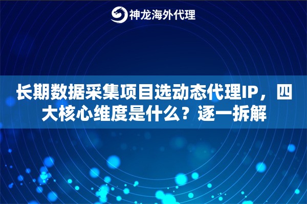 长期数据采集项目选动态代理IP，四大核心维度是什么？逐一拆解