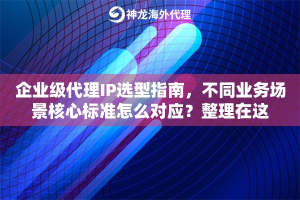 企业级代理IP选型指南，不同业务场景核心标准怎么对应？整理在这