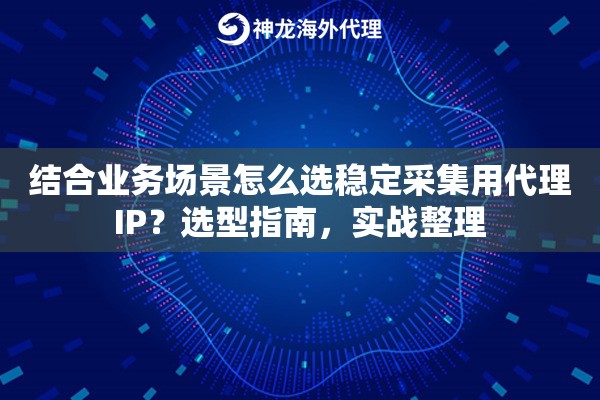 结合业务场景怎么选稳定采集用代理IP？选型指南，实战整理