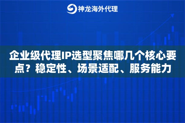 企业级代理IP选型聚焦哪几个核心要点？稳定性、场景适配、服务能力